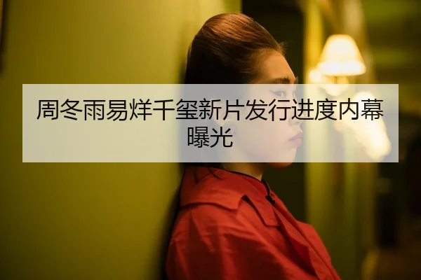 周冬雨易烊千玺新片发行进度内幕曝光